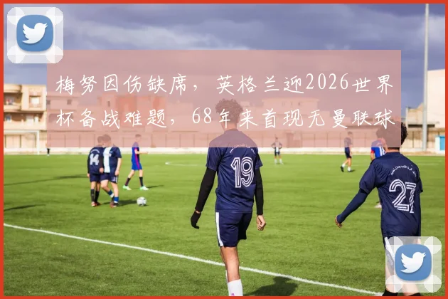 梅努因伤缺席，英格兰迎2026世界杯备战难题，68年来首现无曼联球员阵容