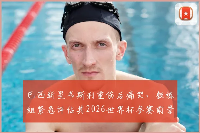 巴西新星韦斯利重伤后痛哭，教练组紧急评估其2026世界杯参赛前景，球迷揪心等待最终结果