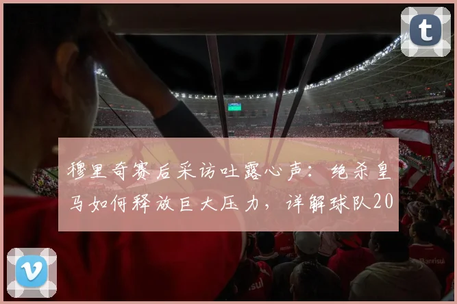 穆里奇赛后采访吐露心声：绝杀皇马如何释放巨大压力，详解球队2026年保级心路历程