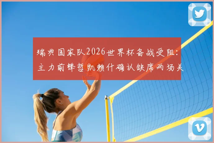 瑞典国家队2026世界杯备战受阻：主力前锋哲凯赖什确认缺席两场关键热身赛