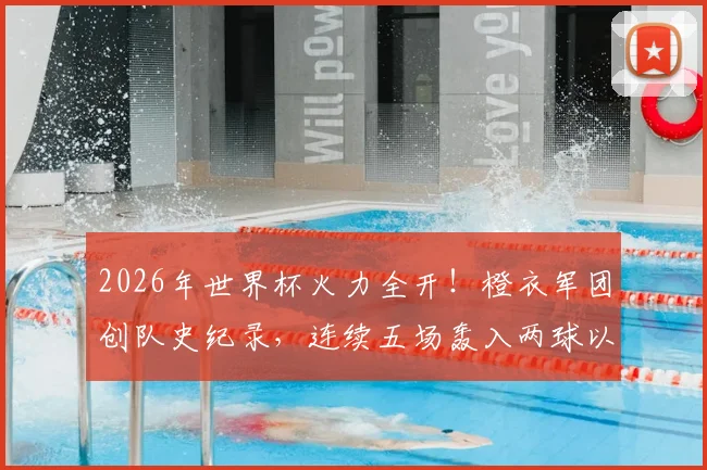 2026年世界杯火力全开！橙衣军团创队史纪录，连续五场轰入两球以上究竟靠什么？