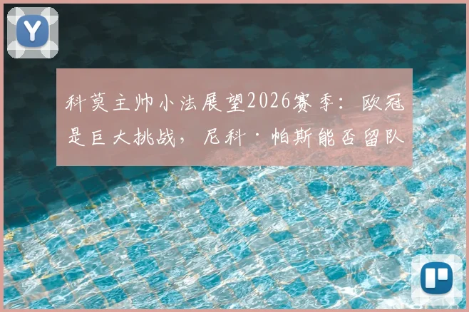 科莫主帅小法展望2026赛季：欧冠是巨大挑战，尼科·帕斯能否留队成关键焦点