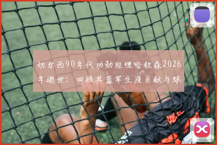 切尔西90年代功勋经理哈钦森2026年逝世:回顾其蓝军生涯贡献与球迷深切缅怀