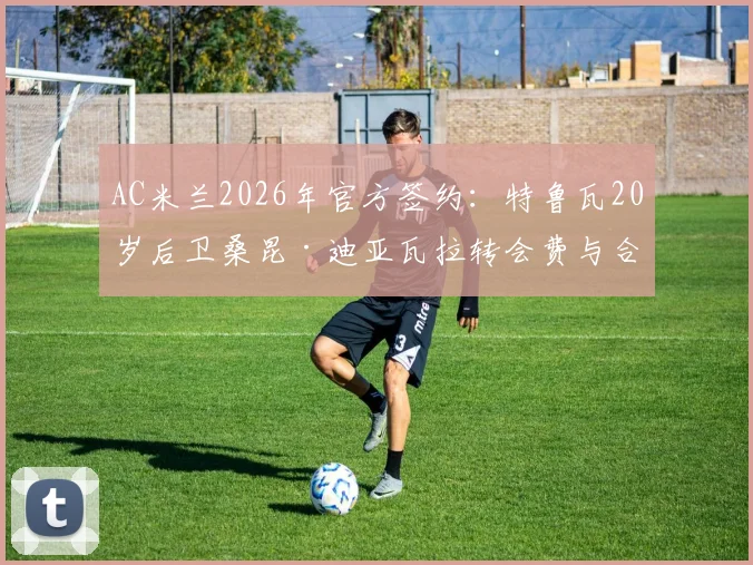 AC米兰2026年官方签约:特鲁瓦20岁后卫桑昆·迪亚瓦拉转会费与合同年限详解