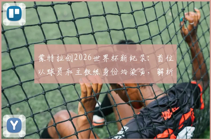 蒙特拉创2026世界杯新纪录：首位以球员和主教练身份均染黄，解析其独特双身份参赛历程