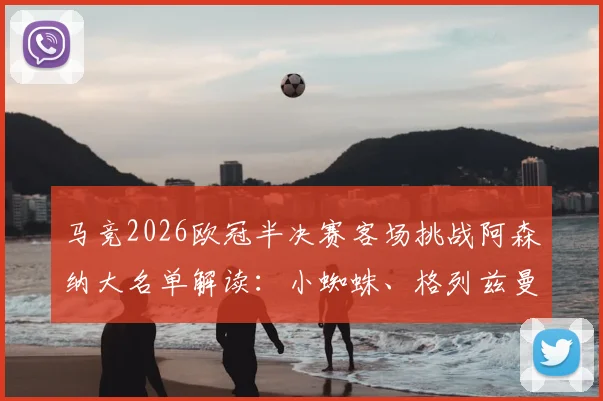 马竞2026欧冠半决赛客场挑战阿森纳大名单解读：小蜘蛛、格列兹曼领衔出战，球员状态及战术分析