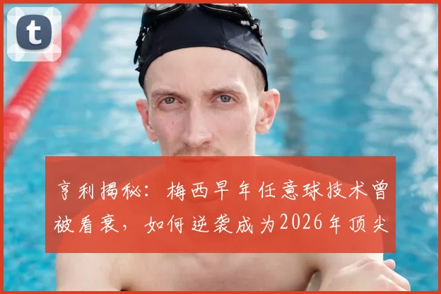 亨利揭秘:梅西早年任意球技术曾被看衰,如何逆袭成为2026年顶尖高手?