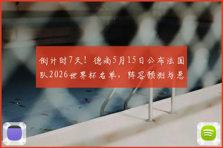 倒计时7天!德尚5月15日公布法国队2026世界杯名单,阵容预测与悬念解析
