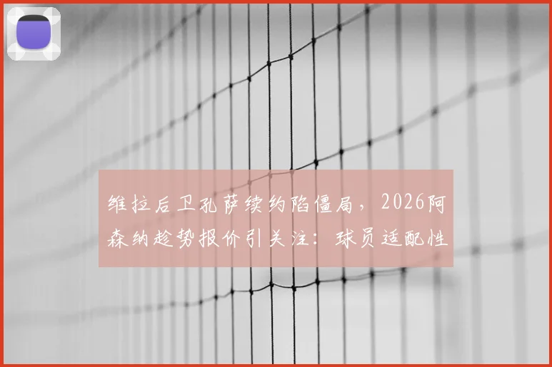 维拉后卫孔萨续约陷僵局，2026阿森纳趁势报价引关注：球员适配性与转会费成焦点