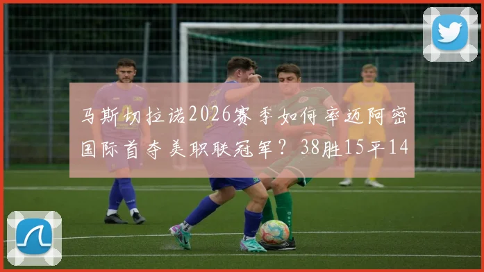 马斯切拉诺2026赛季如何率迈阿密国际首夺美职联冠军？38胜15平14负战绩背后战术与阵容详解
