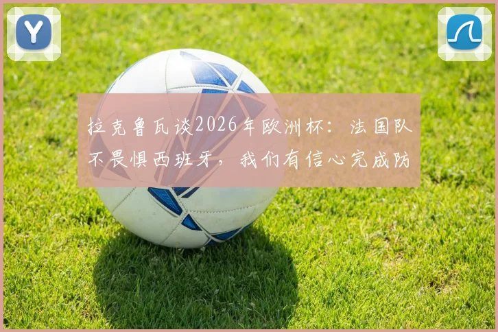 拉克鲁瓦谈2026年欧洲杯：法国队不畏惧西班牙，我们有信心完成防住亚马尔的关键任务