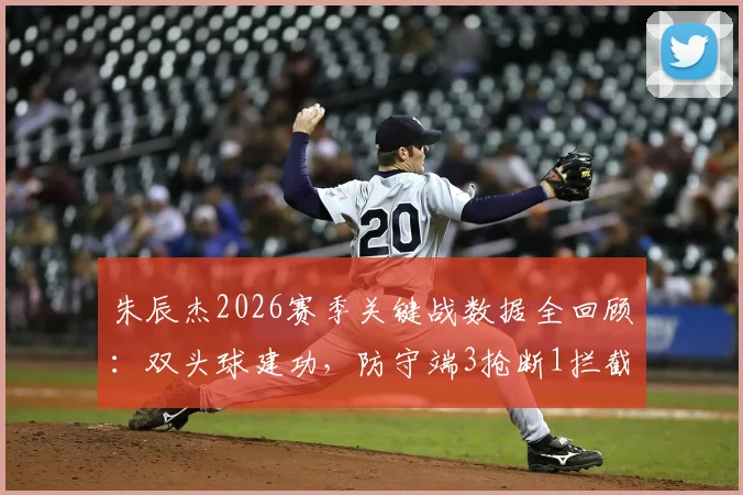 朱辰杰2026赛季关键战数据全回顾：双头球建功，防守端3抢断1拦截表现如何评估