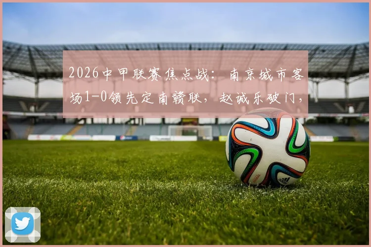 2026中甲联赛焦点战:南京城市客场1-0领先定南赣联,赵诚乐破门,附最新积分榜及两队赛程解析