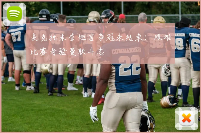 麦克托米奈坦言争冠未结束：艰难比赛考验曼联斗志