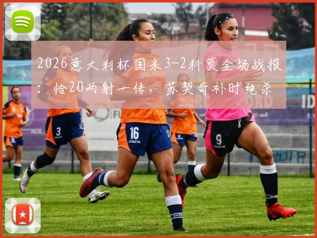 2026意大利杯国米3-2科莫全场战报:恰20两射一传,苏契奇补时绝杀逆转,附进球视频回顾