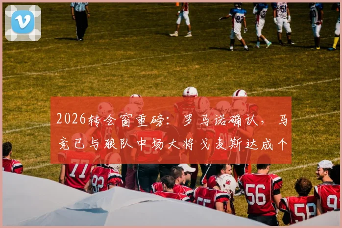 2026转会窗重磅:罗马诺确认,马竞已与狼队中场大将戈麦斯达成个人条款协议